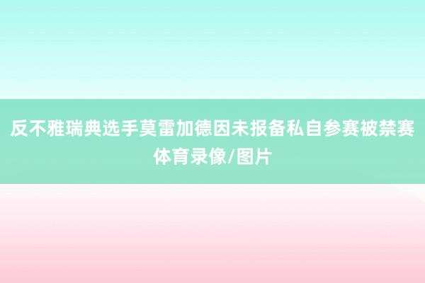 反不雅瑞典选手莫雷加德因未报备私自参赛被禁赛体育录像/图片