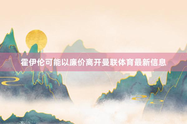 霍伊伦可能以廉价离开曼联体育最新信息