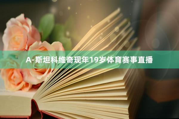 A-斯坦科维奇现年19岁体育赛事直播