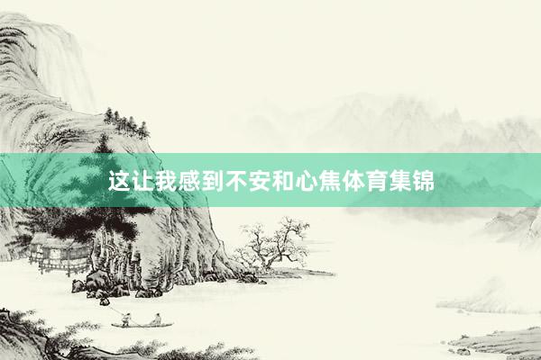 这让我感到不安和心焦体育集锦