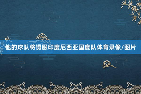 他的球队将慑服印度尼西亚国度队体育录像/图片