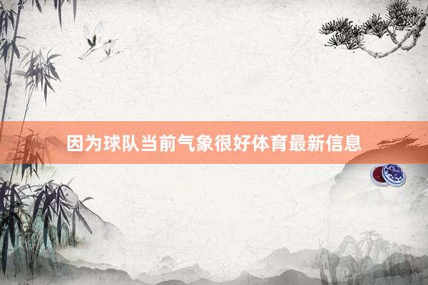 因为球队当前气象很好体育最新信息
