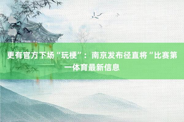 更有官方下场“玩梗”：南京发布径直将“比赛第一体育最新信息