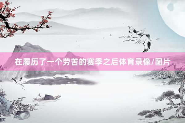 在履历了一个劳苦的赛季之后体育录像/图片