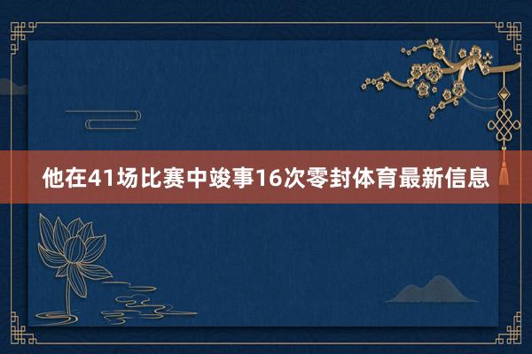 他在41场比赛中竣事16次零封体育最新信息