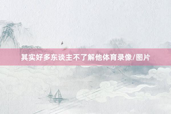 其实好多东谈主不了解他体育录像/图片
