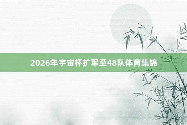 2026年宇宙杯扩军至48队体育集锦