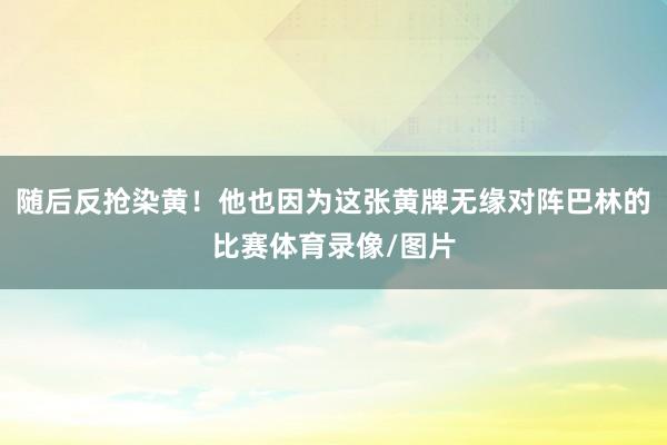 随后反抢染黄！他也因为这张黄牌无缘对阵巴林的比赛体育录像/图片