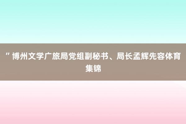 ”博州文学广旅局党组副秘书、局长孟辉先容体育集锦