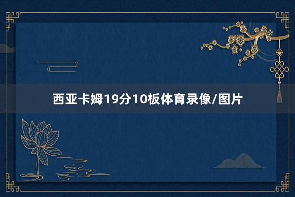 西亚卡姆19分10板体育录像/图片