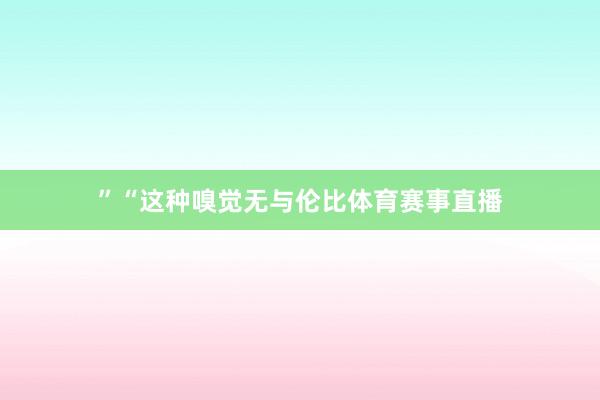 ”“这种嗅觉无与伦比体育赛事直播