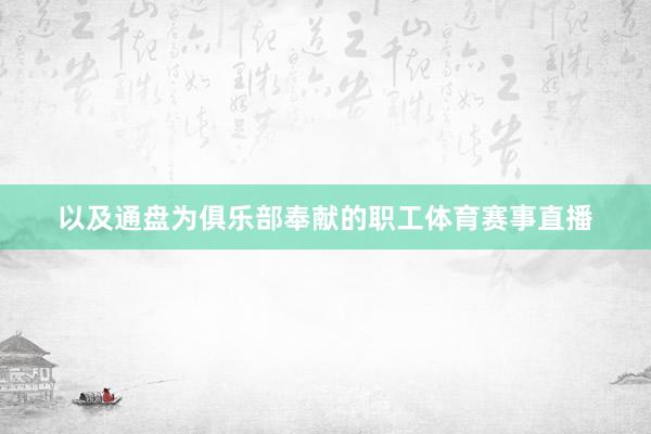 以及通盘为俱乐部奉献的职工体育赛事直播