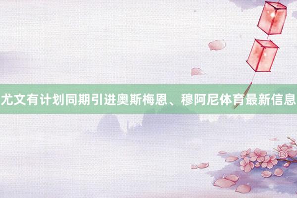 尤文有计划同期引进奥斯梅恩、穆阿尼体育最新信息