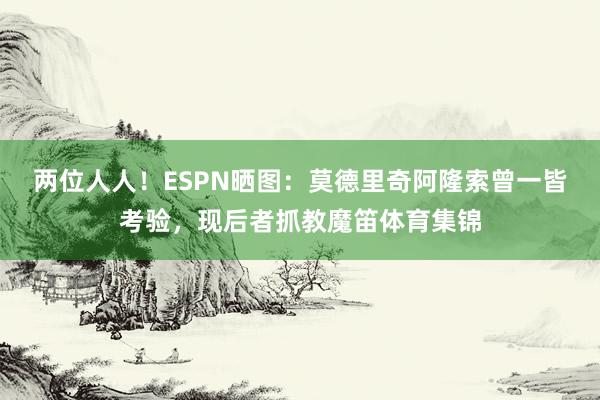 两位人人！ESPN晒图：莫德里奇阿隆索曾一皆考验，现后者抓教魔笛体育集锦