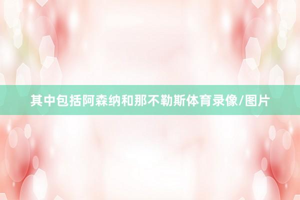 其中包括阿森纳和那不勒斯体育录像/图片