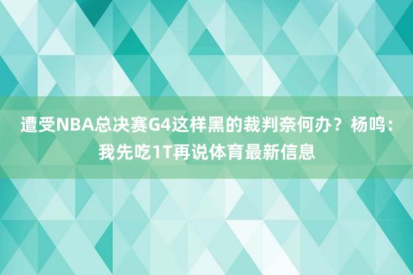 遭受NBA总决赛G4这样黑的裁判奈何办？杨鸣：我先吃1T再说体育最新信息