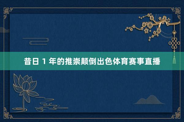 昔日 1 年的推崇颠倒出色体育赛事直播