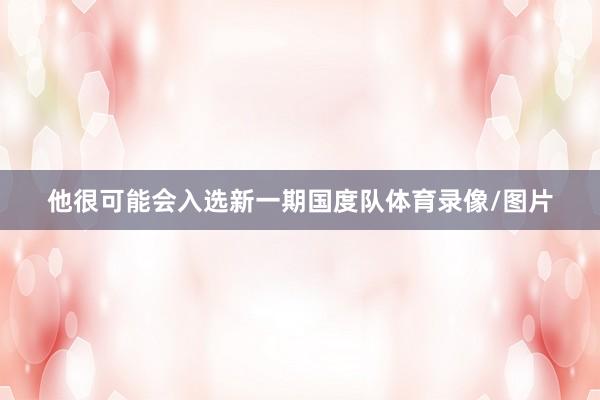 他很可能会入选新一期国度队体育录像/图片