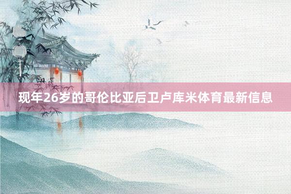 现年26岁的哥伦比亚后卫卢库米体育最新信息