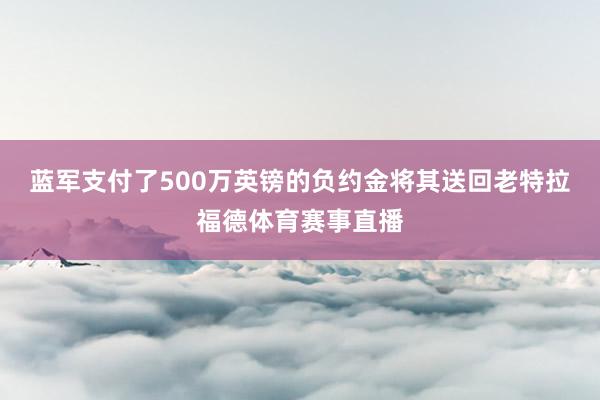 蓝军支付了500万英镑的负约金将其送回老特拉福德体育赛事直播