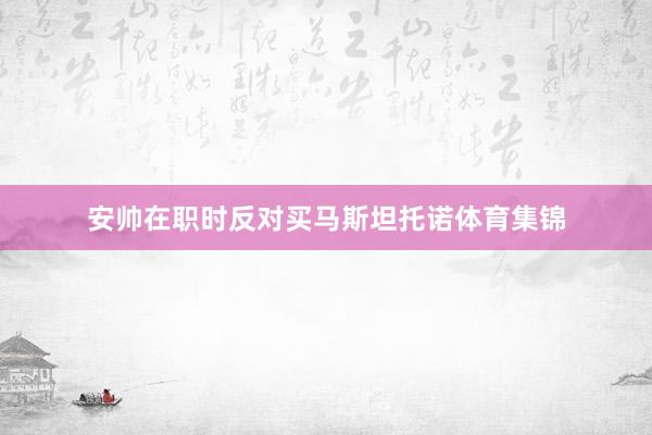 安帅在职时反对买马斯坦托诺体育集锦