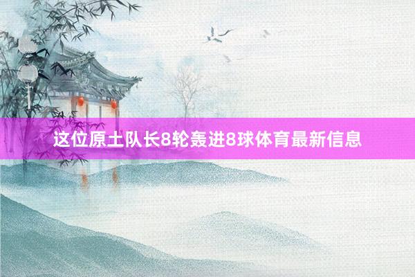 这位原土队长8轮轰进8球体育最新信息