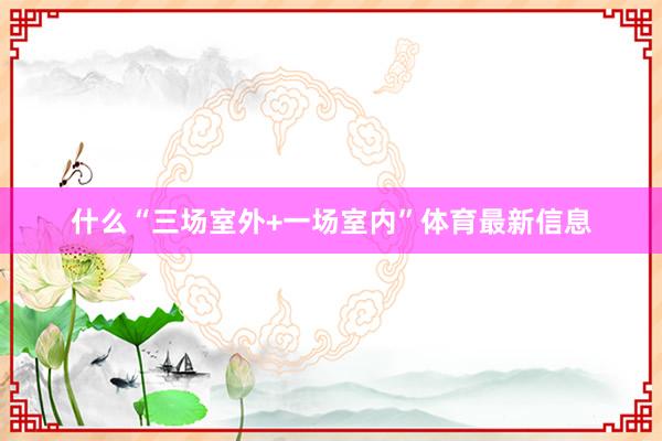 什么“三场室外+一场室内”体育最新信息