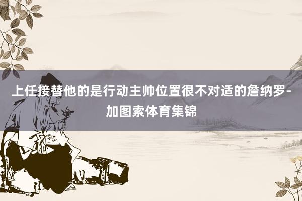 上任接替他的是行动主帅位置很不对适的詹纳罗-加图索体育集锦