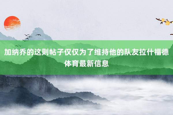 加纳乔的这则帖子仅仅为了维持他的队友拉什福德体育最新信息