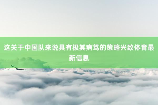 这关于中国队来说具有极其病笃的策略兴致体育最新信息