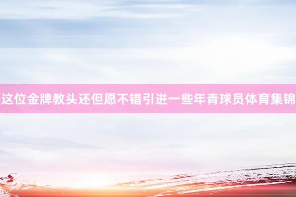 这位金牌教头还但愿不错引进一些年青球员体育集锦