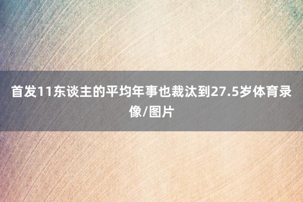 首发11东谈主的平均年事也裁汰到27.5岁体育录像/图片