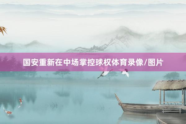国安重新在中场掌控球权体育录像/图片