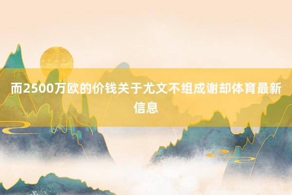而2500万欧的价钱关于尤文不组成谢却体育最新信息