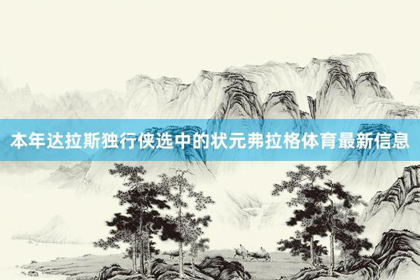 本年达拉斯独行侠选中的状元弗拉格体育最新信息