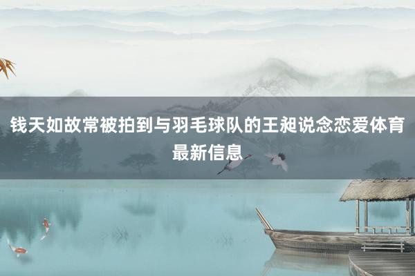 钱天如故常被拍到与羽毛球队的王昶说念恋爱体育最新信息