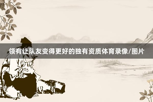 领有让队友变得更好的独有资质体育录像/图片
