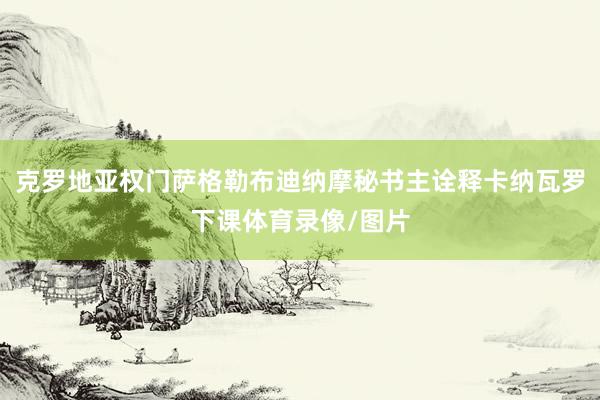 克罗地亚权门萨格勒布迪纳摩秘书主诠释卡纳瓦罗下课体育录像/图片