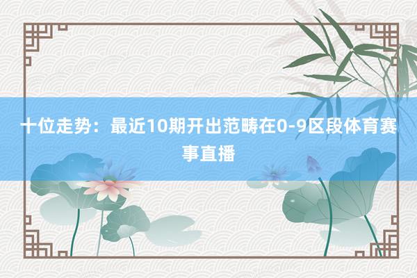 十位走势：最近10期开出范畴在0-9区段体育赛事直播