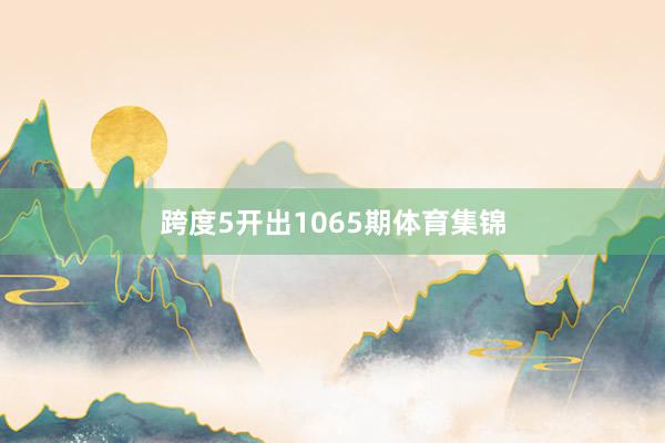 跨度5开出1065期体育集锦