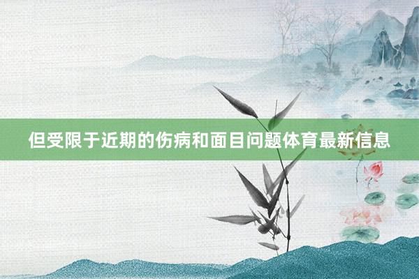 但受限于近期的伤病和面目问题体育最新信息