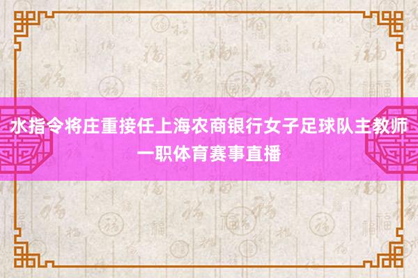 水指令将庄重接任上海农商银行女子足球队主教师一职体育赛事直播