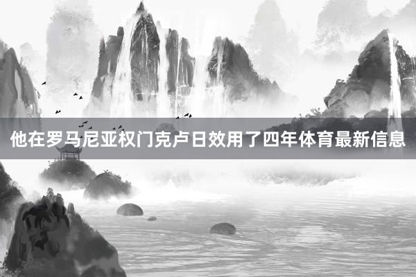 他在罗马尼亚权门克卢日效用了四年体育最新信息