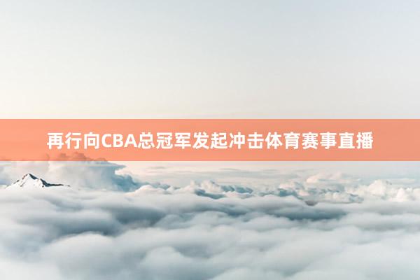 再行向CBA总冠军发起冲击体育赛事直播