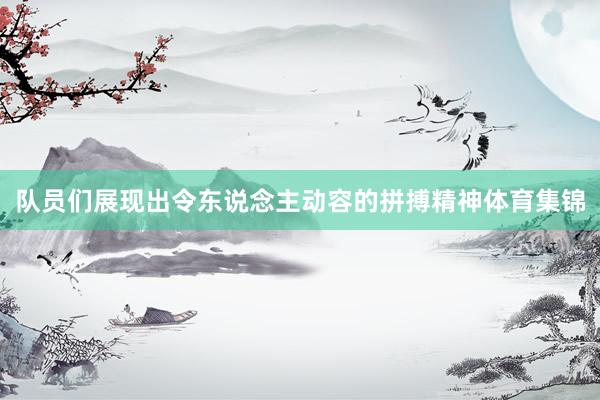 队员们展现出令东说念主动容的拼搏精神体育集锦