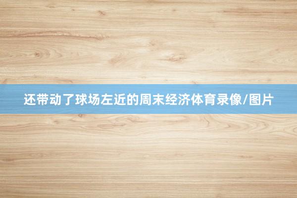 还带动了球场左近的周末经济体育录像/图片