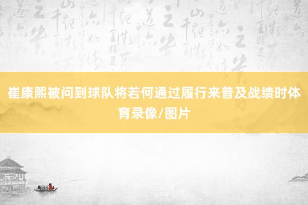 崔康熙被问到球队将若何通过履行来普及战绩时体育录像/图片
