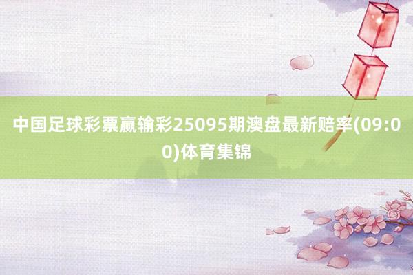 中国足球彩票赢输彩25095期澳盘最新赔率(09:00)体育集锦