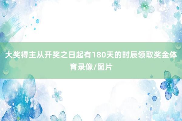 大奖得主从开奖之日起有180天的时辰领取奖金体育录像/图片