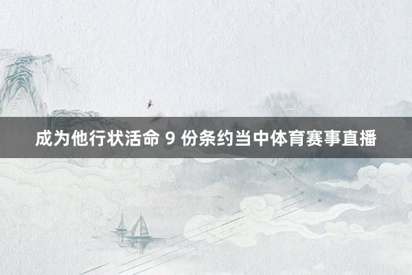 成为他行状活命 9 份条约当中体育赛事直播